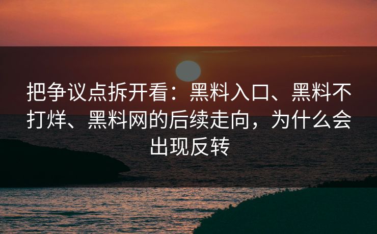 把争议点拆开看：黑料入口、黑料不打烊、黑料网的后续走向，为什么会出现反转