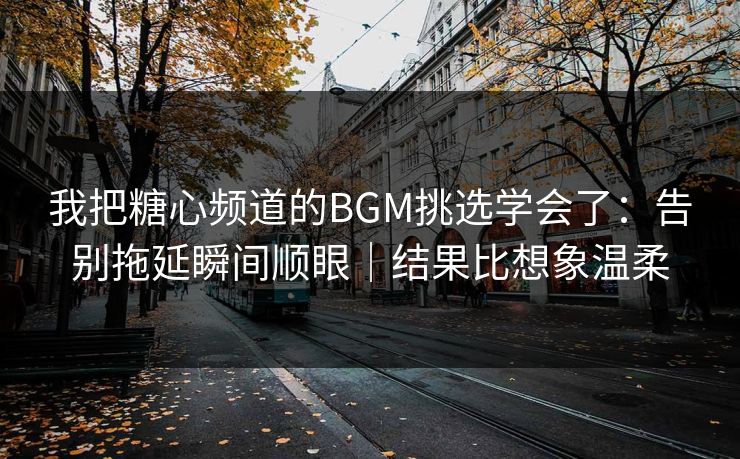 我把糖心频道的BGM挑选学会了：告别拖延瞬间顺眼｜结果比想象温柔