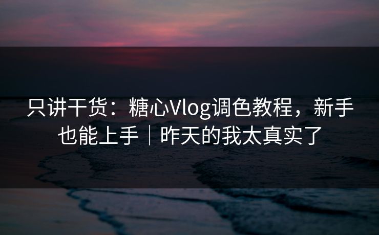 只讲干货：糖心Vlog调色教程，新手也能上手｜昨天的我太真实了