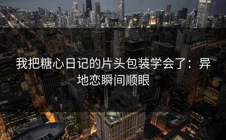 我把糖心日记的片头包装学会了：异地恋瞬间顺眼