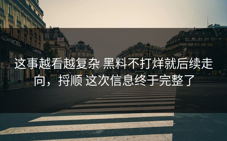 这事越看越复杂 黑料不打烊就后续走向，捋顺 这次信息终于完整了
