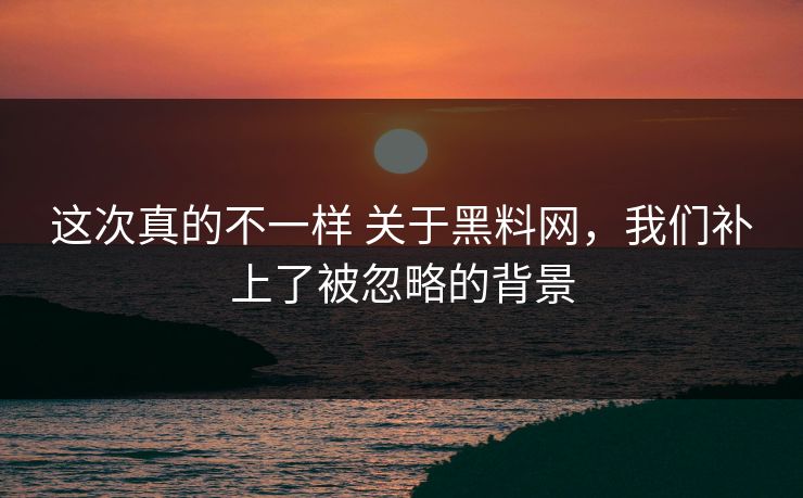 这次真的不一样 关于黑料网，我们补上了被忽略的背景