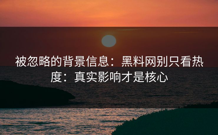 被忽略的背景信息：黑料网别只看热度：真实影响才是核心