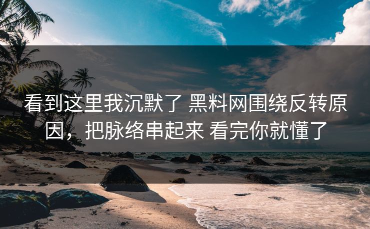 看到这里我沉默了 黑料网围绕反转原因，把脉络串起来 看完你就懂了