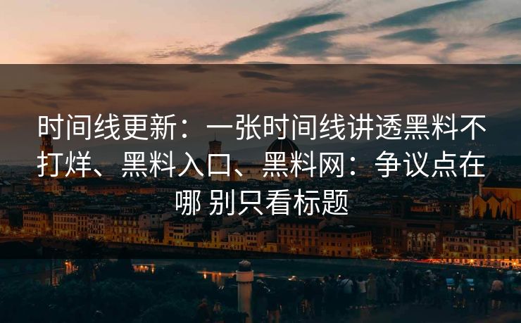 时间线更新：一张时间线讲透黑料不打烊、黑料入口、黑料网：争议点在哪 别只看标题