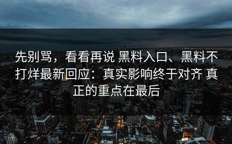 先别骂，看看再说 黑料入口、黑料不打烊最新回应：真实影响终于对齐 真正的重点在最后