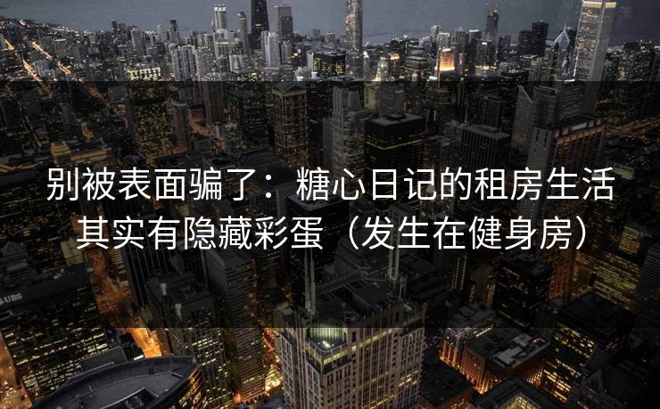 别被表面骗了：糖心日记的租房生活其实有隐藏彩蛋（发生在健身房）