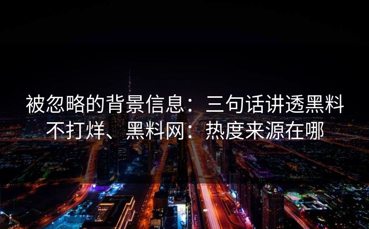 被忽略的背景信息：三句话讲透黑料不打烊、黑料网：热度来源在哪