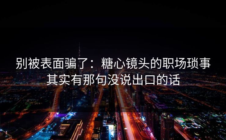 别被表面骗了：糖心镜头的职场琐事其实有那句没说出口的话