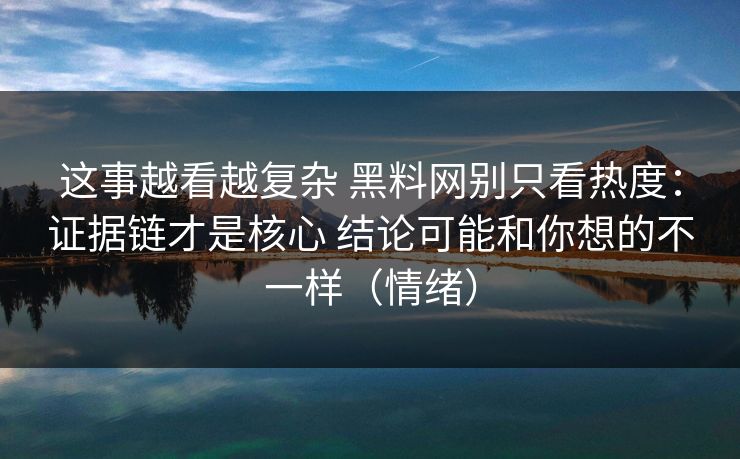 这事越看越复杂 黑料网别只看热度：证据链才是核心 结论可能和你想的不一样（情绪）