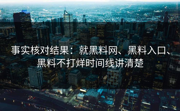 事实核对结果：就黑料网、黑料入口、黑料不打烊时间线讲清楚