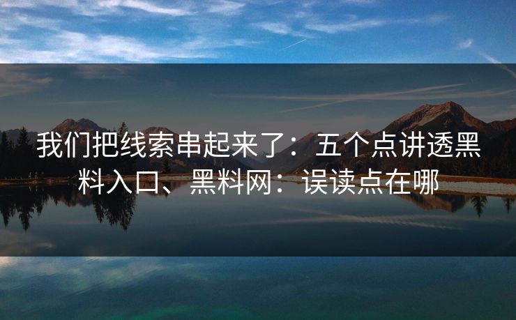 我们把线索串起来了：五个点讲透黑料入口、黑料网：误读点在哪