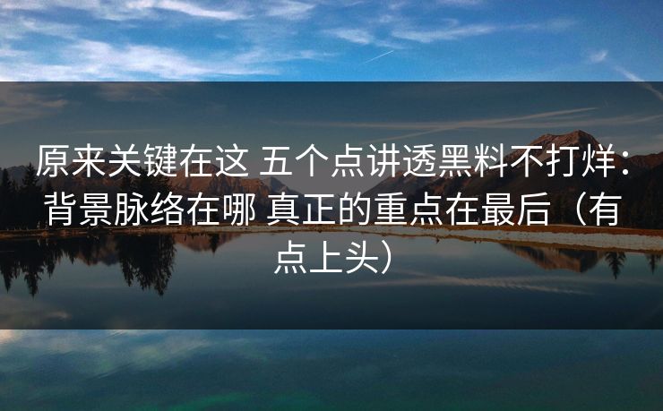 原来关键在这 五个点讲透黑料不打烊：背景脉络在哪 真正的重点在最后（有点上头）