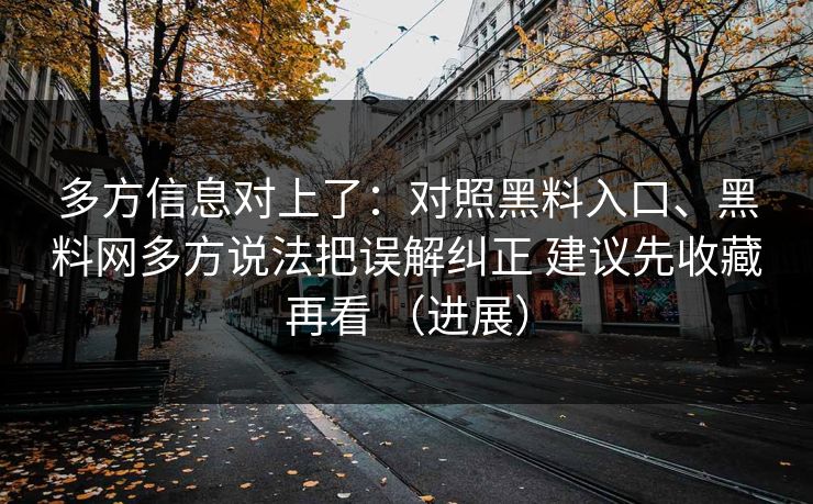 多方信息对上了：对照黑料入口、黑料网多方说法把误解纠正 建议先收藏再看 （进展）