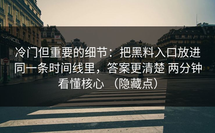 冷门但重要的细节：把黑料入口放进同一条时间线里，答案更清楚 两分钟看懂核心 （隐藏点）
