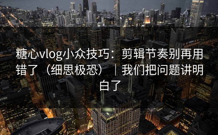 糖心vlog小众技巧：剪辑节奏别再用错了（细思极恐）｜我们把问题讲明白了