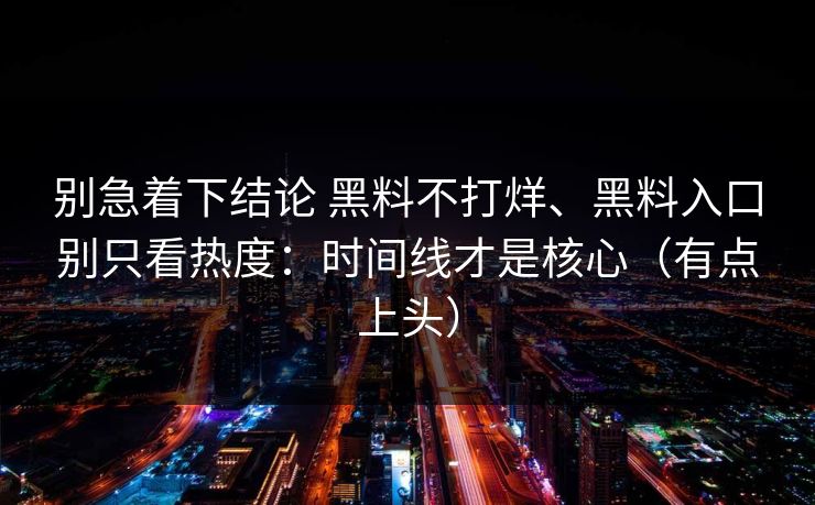 别急着下结论 黑料不打烊、黑料入口别只看热度：时间线才是核心（有点上头）