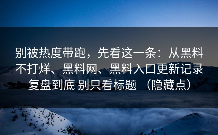 别被热度带跑，先看这一条：从黑料不打烊、黑料网、黑料入口更新记录复盘到底 别只看标题 （隐藏点）