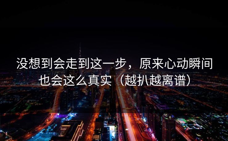 没想到会走到这一步，原来心动瞬间也会这么真实（越扒越离谱）