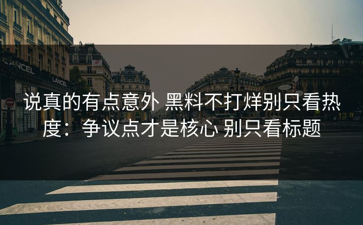 说真的有点意外 黑料不打烊别只看热度：争议点才是核心 别只看标题