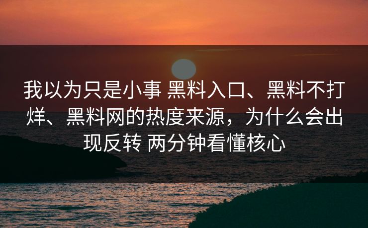我以为只是小事 黑料入口、黑料不打烊、黑料网的热度来源，为什么会出现反转 两分钟看懂核心