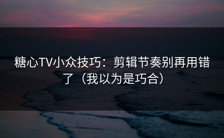 糖心TV小众技巧：剪辑节奏别再用错了（我以为是巧合）