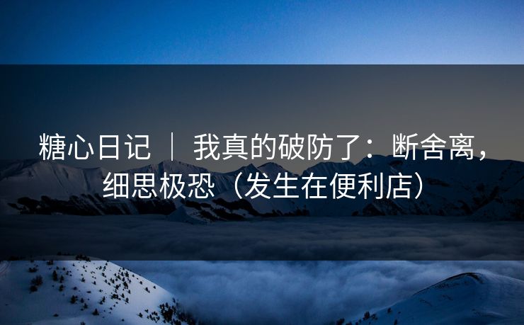 糖心日记 ｜ 我真的破防了：断舍离，细思极恐（发生在便利店）