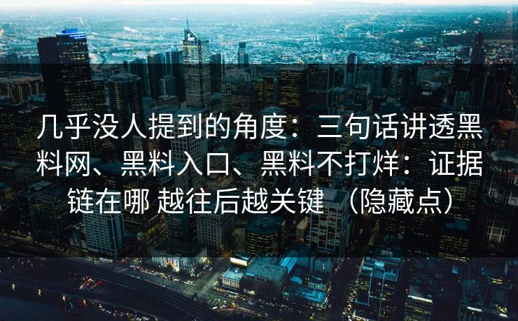 几乎没人提到的角度：三句话讲透黑料网、黑料入口、黑料不打烊：证据链在哪 越往后越关键 （隐藏点）