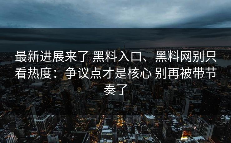 最新进展来了 黑料入口、黑料网别只看热度：争议点才是核心 别再被带节奏了
